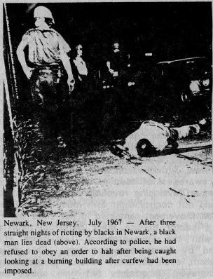 Newark, New Jersey, July 1967 - After three straight nights of 
				rioting by blacks in Newark, a black man lies dead (above). According to
				 police, he had refused to obey an order to halt after being caught 
				looking at a burning building after curfew had been imposed.